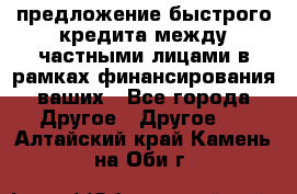 предложение быстрого кредита между частными лицами в рамках финансирования ваших - Все города Другое » Другое   . Алтайский край,Камень-на-Оби г.